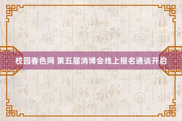 校园春色网 第五届消博会线上报名通谈开启
