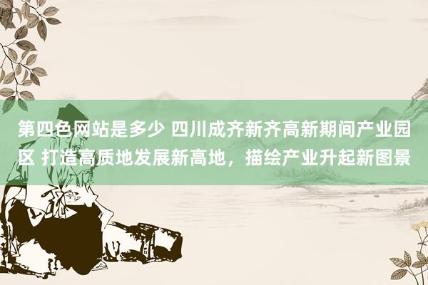 第四色网站是多少 四川成齐新齐高新期间产业园区 打造高质地发展新高地，描绘产业升起新图景