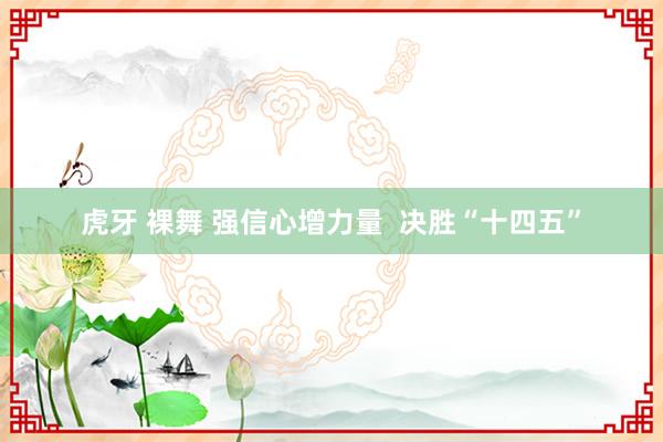 虎牙 裸舞 强信心增力量 决胜“十四五”
