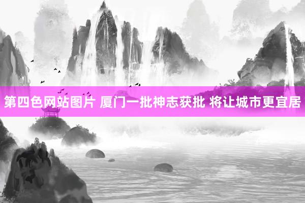 第四色网站图片 厦门一批神志获批 将让城市更宜居