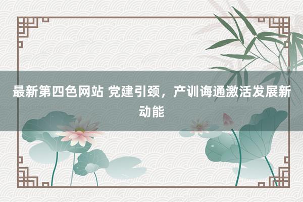 最新第四色网站 党建引颈，产训诲通激活发展新动能