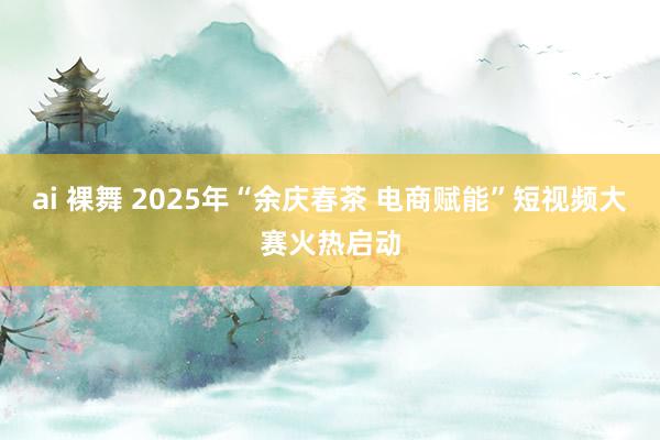 ai 裸舞 2025年“余庆春茶 电商赋能”短视频大赛火热启动