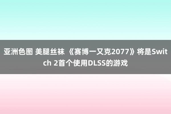 亚洲色图 美腿丝袜 《赛博一又克2077》将是Switch 2首个使用DLSS的游戏