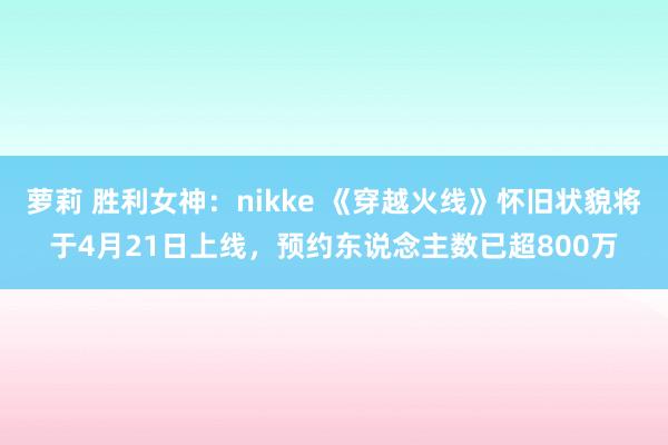 萝莉 胜利女神：nikke 《穿越火线》怀旧状貌将于4月21日上线，预约东说念主数已超800万