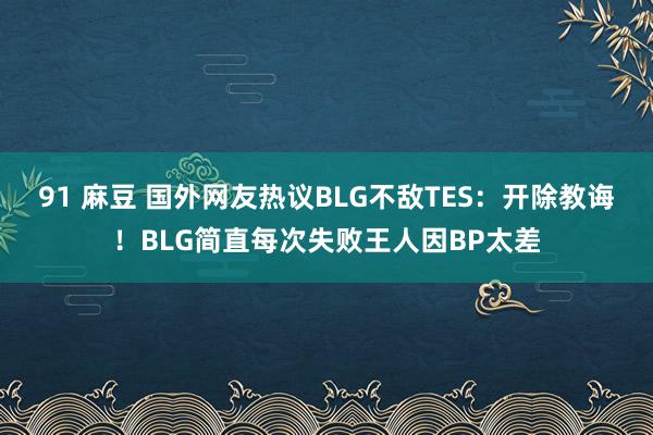 91 麻豆 国外网友热议BLG不敌TES：开除教诲！BLG简直每次失败王人因BP太差