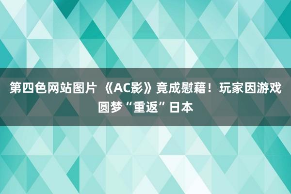 第四色网站图片 《AC影》竟成慰藉！玩家因游戏圆梦“重返”日本