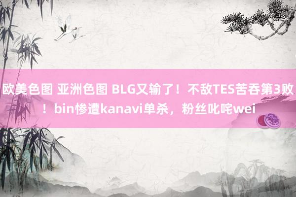 欧美色图 亚洲色图 BLG又输了！不敌TES苦吞第3败！bin惨遭kanavi单杀，粉丝叱咤wei