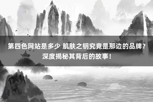 第四色网站是多少 肌肤之钥究竟是那边的品牌？深度揭秘其背后的故事！