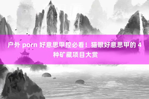 户外 porn 好意思甲控必看！猫眼好意思甲的 4 种矿藏项目大赏