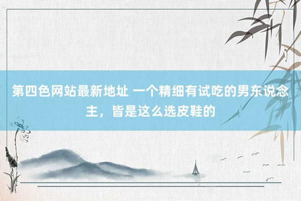 第四色网站最新地址 一个精细有试吃的男东说念主，皆是这么选皮鞋的