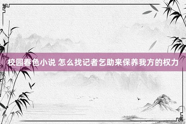 校园春色小说 怎么找记者乞助来保养我方的权力