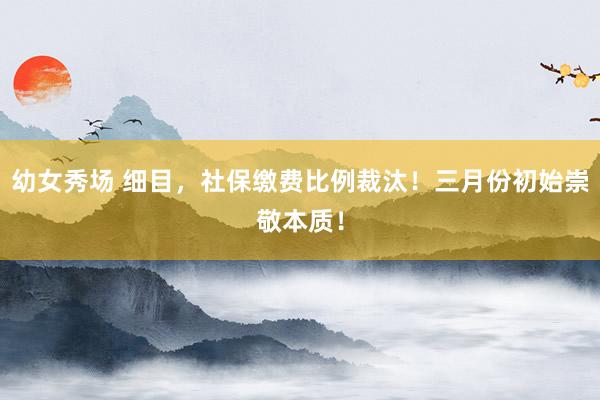 幼女秀场 细目，社保缴费比例裁汰！三月份初始崇敬本质！