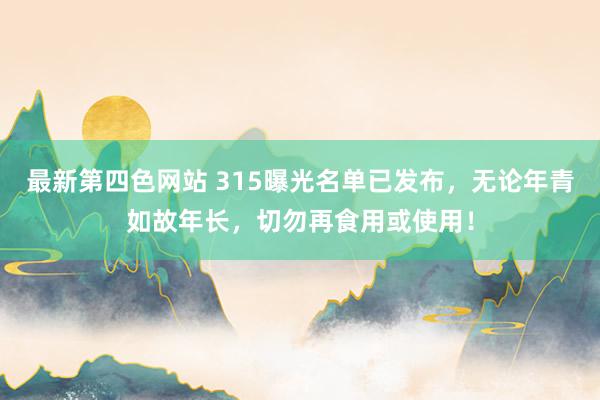最新第四色网站 315曝光名单已发布，无论年青如故年长，切勿再食用或使用！