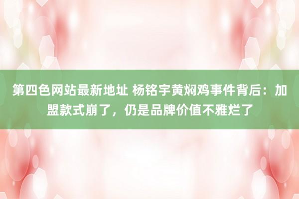 第四色网站最新地址 杨铭宇黄焖鸡事件背后：加盟款式崩了，仍是品牌价值不雅烂了