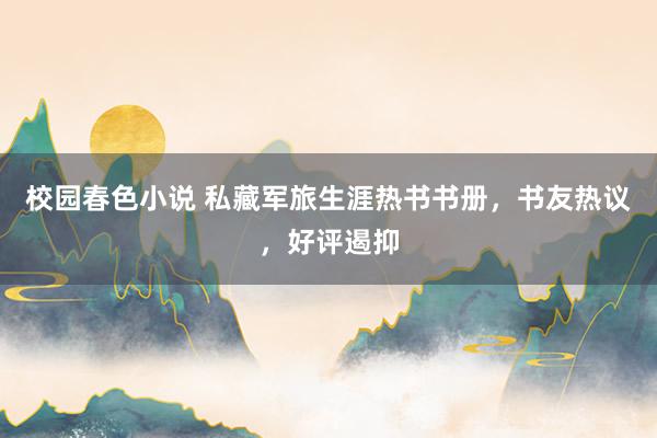 校园春色小说 私藏军旅生涯热书书册，书友热议，好评遏抑