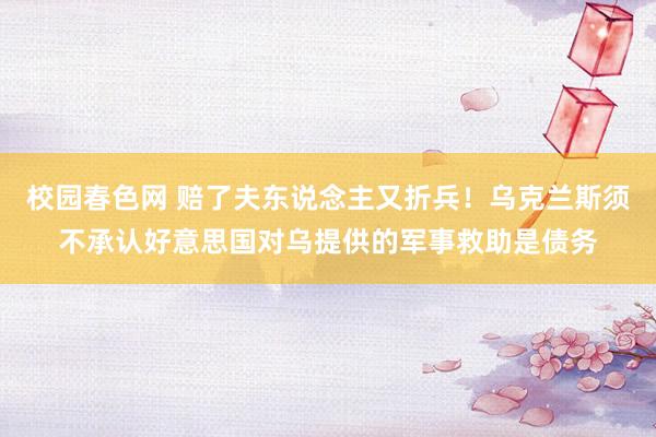 校园春色网 赔了夫东说念主又折兵！乌克兰斯须不承认好意思国对乌提供的军事救助是债务
