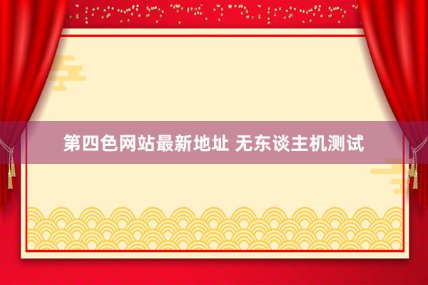 第四色网站最新地址 无东谈主机测试