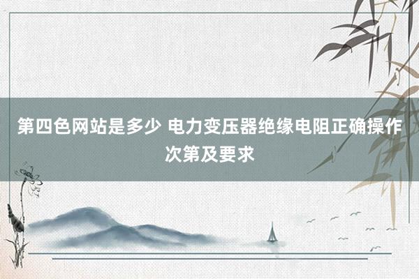 第四色网站是多少 电力变压器绝缘电阻正确操作次第及要求