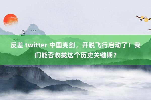 反差 twitter 中国亮剑，开脱飞行启动了！我们能否收拢这个历史关键期？