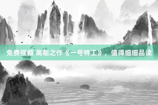 免费视频 高能之作《一号特工》，值得细细品读