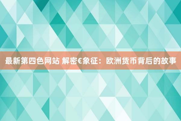 最新第四色网站 解密€象征：欧洲货币背后的故事