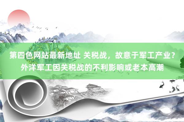 第四色网站最新地址 关税战，故意于军工产业？外洋军工因关税战的不利影响或老本高潮