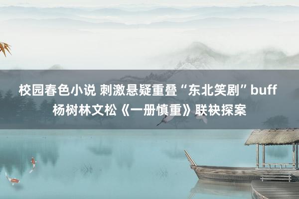 校园春色小说 刺激悬疑重叠“东北笑剧”buff 杨树林文松《一册慎重》联袂探案