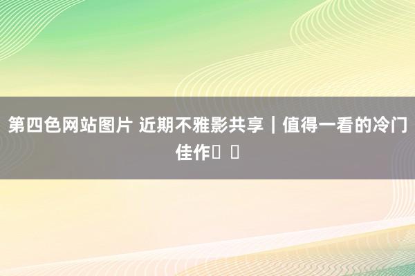第四色网站图片 近期不雅影共享|值得一看的冷门佳作❗️