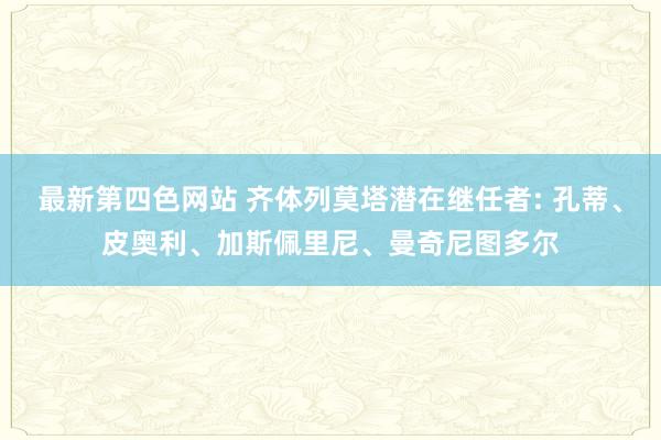 最新第四色网站 齐体列莫塔潜在继任者: 孔蒂、皮奥利、加斯佩里尼、曼奇尼图多尔