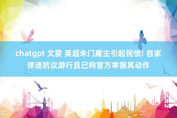 chatgpt 文爱 英超朱门雇主引起民愤! 自家球迷抗议游行且已向官方举报其动作