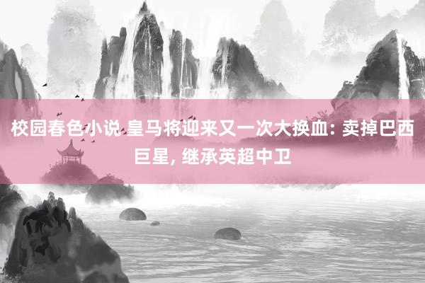 校园春色小说 皇马将迎来又一次大换血: 卖掉巴西巨星, 继承英超中卫
