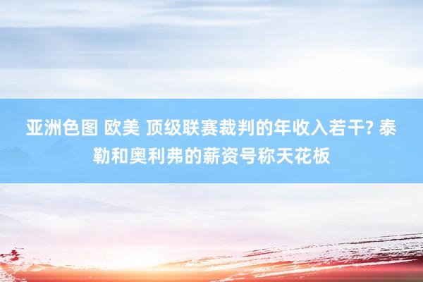 亚洲色图 欧美 顶级联赛裁判的年收入若干? 泰勒和奥利弗的薪资号称天花板