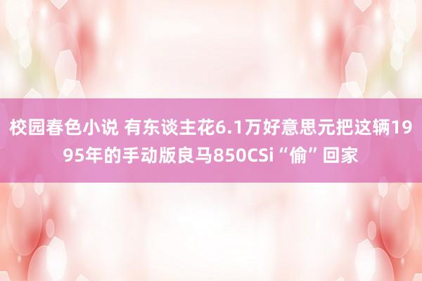 校园春色小说 有东谈主花6.1万好意思元把这辆1995年的手动版良马850CSi“偷”回家