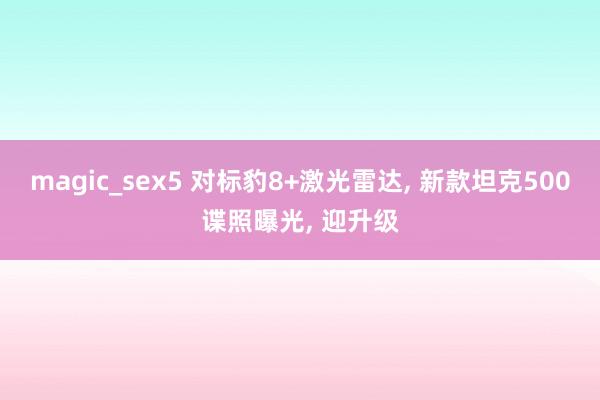 magic_sex5 对标豹8+激光雷达, 新款坦克500谍照曝光, 迎升级