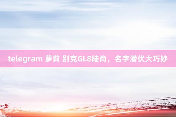 telegram 萝莉 别克GL8陆尚，名字潜伏大巧妙