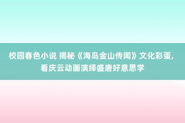校园春色小说 揭秘《海岛金山传闻》文化彩蛋, 看庆云动画演绎盛唐好意思学