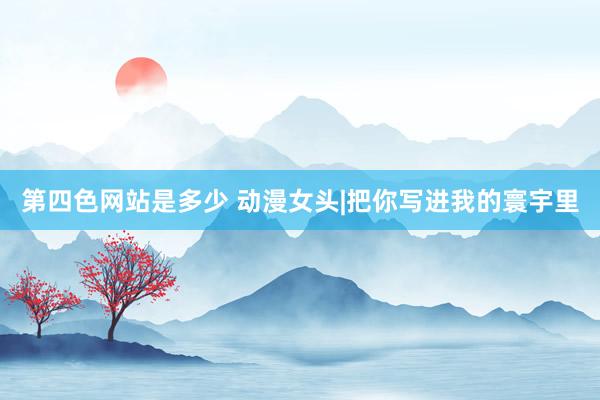 第四色网站是多少 动漫女头|把你写进我的寰宇里
