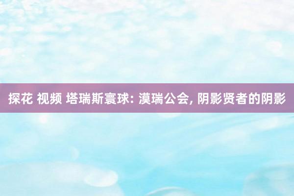 探花 视频 塔瑞斯寰球: 漠瑞公会, 阴影贤者的阴影