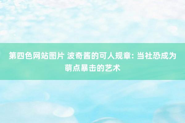 第四色网站图片 波奇酱的可人规章: 当社恐成为萌点暴击的艺术