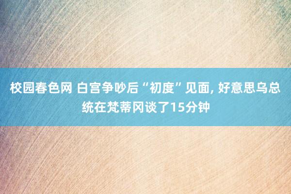 校园春色网 白宫争吵后“初度”见面, 好意思乌总统在梵蒂冈谈了15分钟