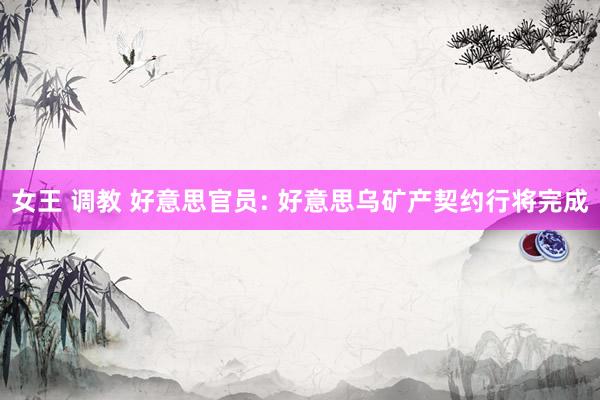 女王 调教 好意思官员: 好意思乌矿产契约行将完成