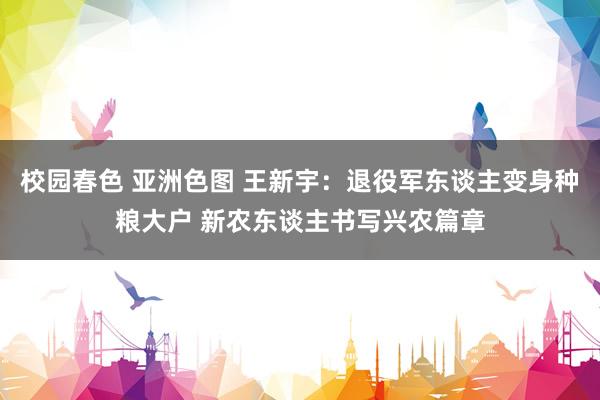 校园春色 亚洲色图 王新宇：退役军东谈主变身种粮大户 新农东谈主书写兴农篇章