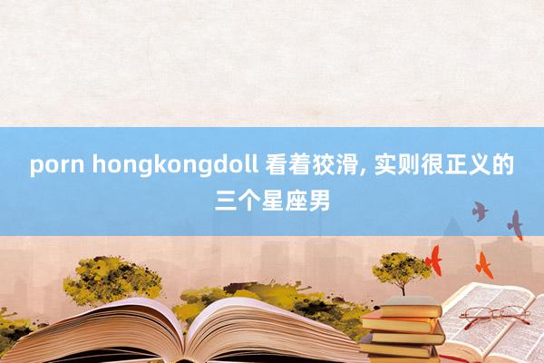 porn hongkongdoll 看着狡滑, 实则很正义的三个星座男