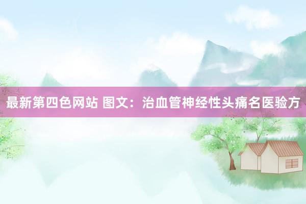 最新第四色网站 图文：治血管神经性头痛名医验方