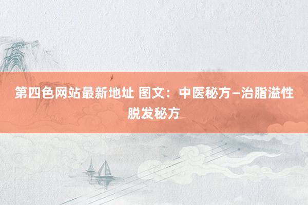 第四色网站最新地址 图文:中医秘方—治脂溢性脱发秘方