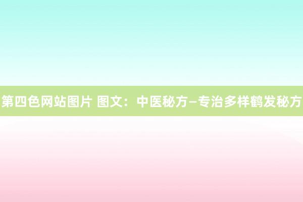 第四色网站图片 图文:中医秘方—专治多样鹤发秘方
