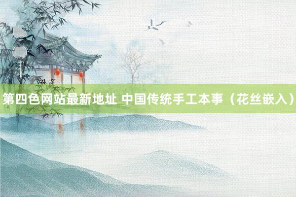 第四色网站最新地址 中国传统手工本事（花丝嵌入）