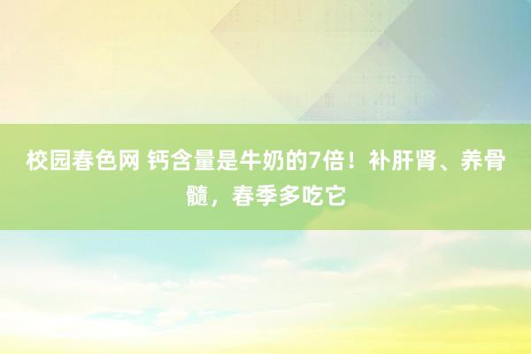 校园春色网 钙含量是牛奶的7倍！补肝肾、养骨髓，春季多吃它