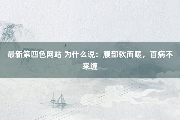 最新第四色网站 为什么说：腹部软而暖，百病不来缠