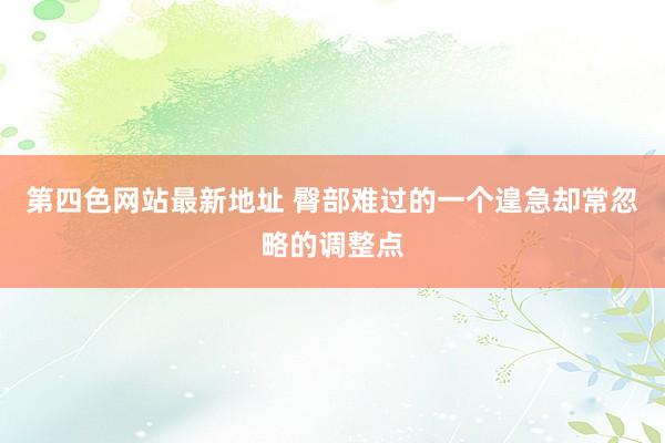 第四色网站最新地址 臀部难过的一个遑急却常忽略的调整点